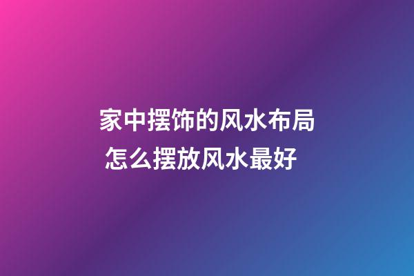 家中摆饰的风水布局 怎么摆放风水最好
